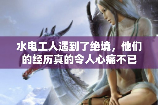水电工人遇到了绝境，他们的经历真的令人心痛不已
