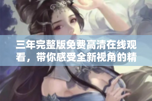 三年完整版免费高清在线观看，带你感受全新视角的精彩内容