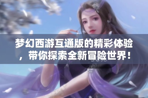 梦幻西游互通版的精彩体验，带你探索全新冒险世界！
