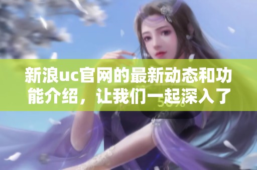 新浪uc官网的最新动态和功能介绍，让我们一起深入了解这一平台。