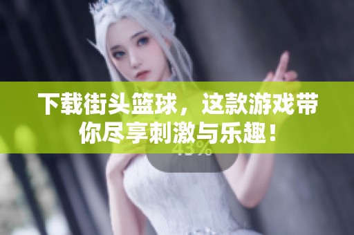 下载街头篮球，这款游戏带你尽享刺激与乐趣！
