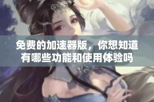 免费的加速器版，你想知道有哪些功能和使用体验吗