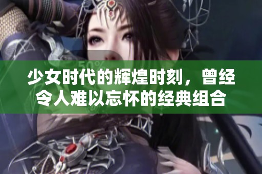 少女时代的辉煌时刻，曾经令人难以忘怀的经典组合