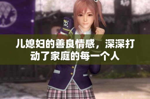 儿媳妇的善良情感，深深打动了家庭的每一个人