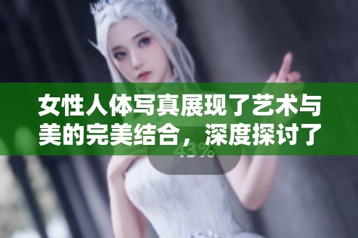 女性人体写真展现了艺术与美的完美结合，深度探讨了女性之美的多样性与魅力。