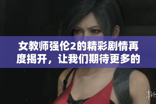 女教师强伦2的精彩剧情再度揭开，让我们期待更多的故事发展