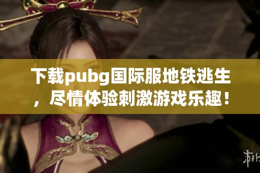 下载pubg国际服地铁逃生，尽情体验刺激游戏乐趣！