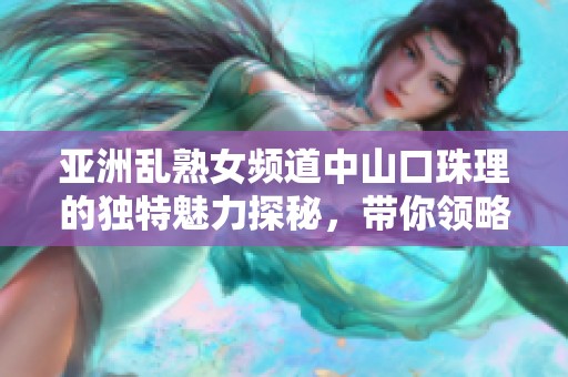 亚洲乱熟女频道中山口珠理的独特魅力探秘，带你领略不一样的风情