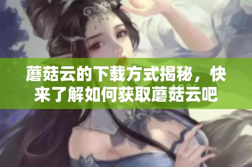 蘑菇云的下载方式揭秘，快来了解如何获取蘑菇云吧