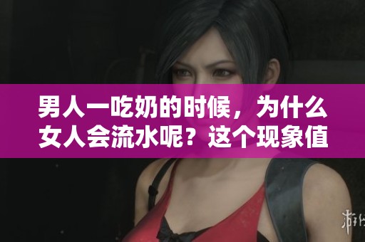 男人一吃奶的时候，为什么女人会流水呢？这个现象值得探讨一下。