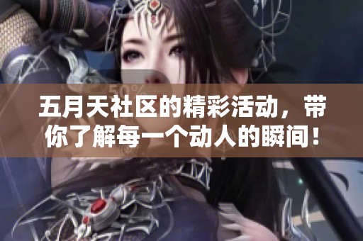 **天社区的精彩活动，带你了解每一个动人的瞬间！