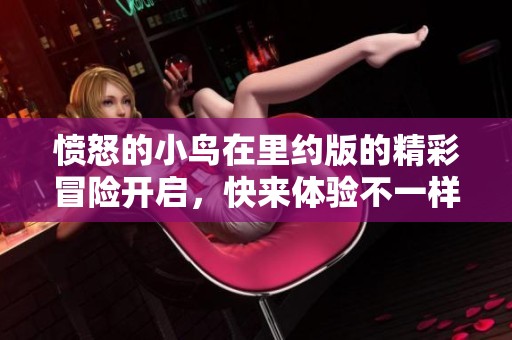 愤怒的小鸟在里约版的精彩冒险开启，快来体验不一样的飞行乐趣吧！