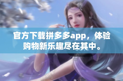 官方下载拼多多app，体验购物新乐趣尽在其中。