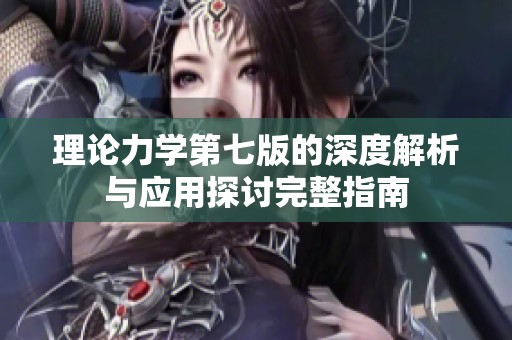 理论力学第七版的深度解析与应用探讨完整指南