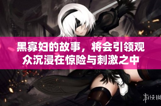 黑寡妇的故事，将会引领观众沉浸在惊险与刺激之中