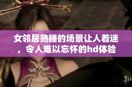 女邻居熟睡的场景让人着迷，令人难以忘怀的hd体验