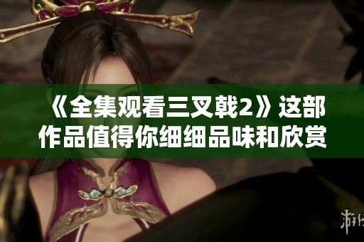 《全集观看三叉戟2》这部作品值得你细细品味和欣赏