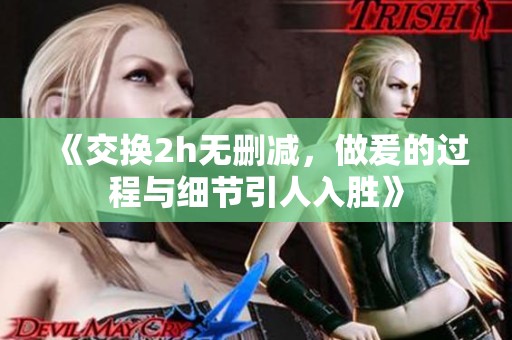 《交换2h无删减，做爰的过程与细节引人入胜》