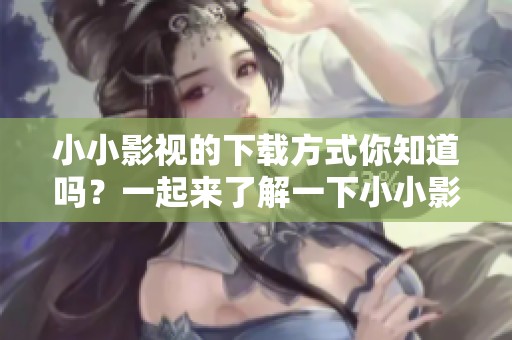 小小影视的下载方式你知道吗？一起来了解一下小小影视下载吧