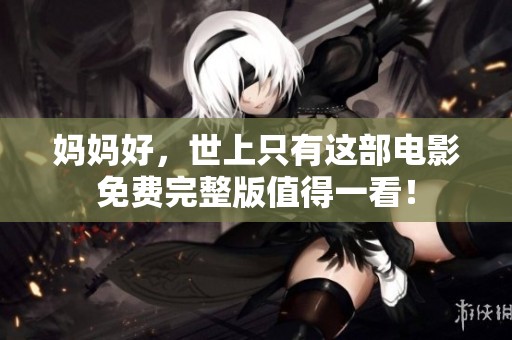妈妈好，世上只有这部电影免费完整版值得一看！