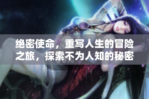 绝密使命，重写人生的冒险之旅，探索不为人知的秘密与危机