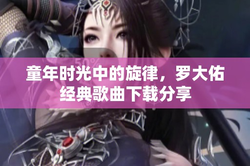 童年时光中的旋律，罗大佑经典歌曲下载分享