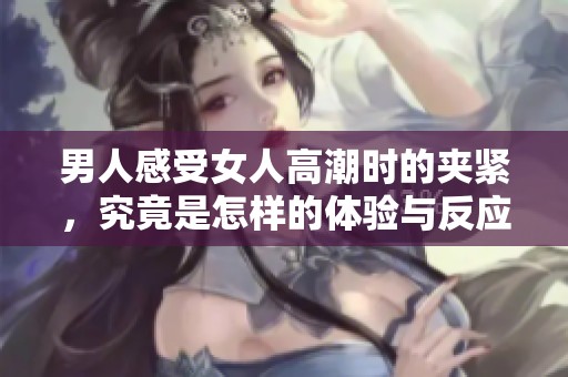 男人感受女人高潮时的夹紧，究竟是怎样的体验与反应呢