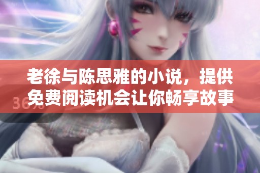 老徐与陈思雅的小说，提供免费阅读机会让你畅享故事精彩！