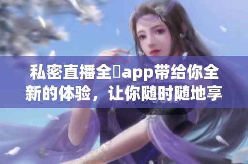私密直播全婐app带给你全新的体验，让你随时随地享受私密时光