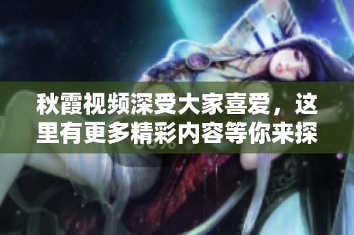 秋霞视频深受大家喜爱，这里有更多精彩内容等你来探索！