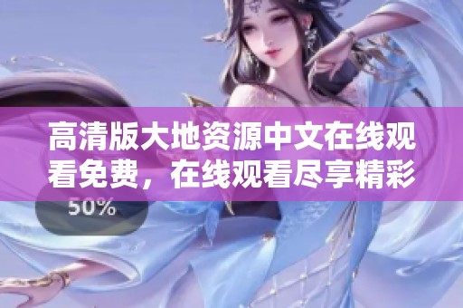 高清版大地资源中文在线观看免费，在线观看尽享精彩内容与无限探索体验