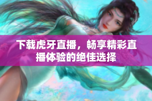 下载虎牙直播，畅享精彩直播体验的绝佳选择