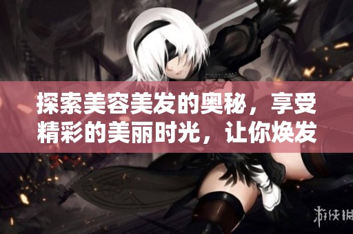 探索美容美发的奥秘，享受精彩的美丽时光，让你焕发自信光彩。