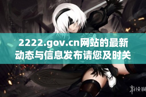 2222.gov.cn网站的最新动态与信息发布请您及时关注了解