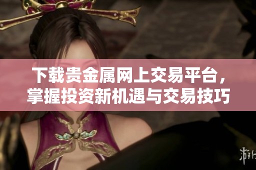 下载贵金属网上交易平台，掌握投资新机遇与交易技巧