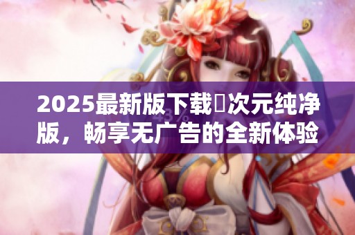 2025最新版下载囧次元纯净版，畅享无广告的全新体验