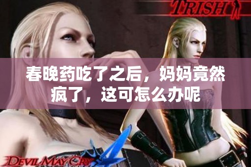 春晚药吃了之后，妈妈竟然疯了，这可怎么办呢
