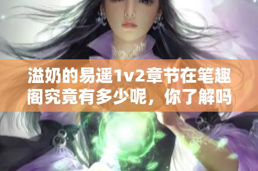 溢奶的易遥1v2章节在笔趣阁究竟有多少呢，你了解吗