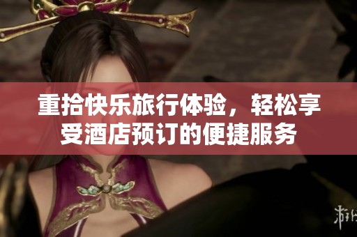 重拾快乐旅行体验，轻松享受酒店预订的便捷服务