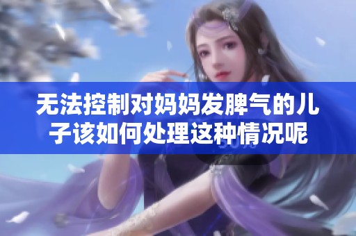 无法控制对妈妈发脾气的儿子该如何处理这种情况呢