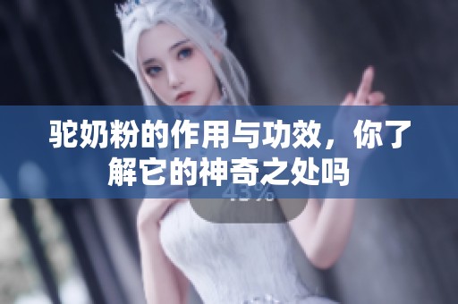驼奶粉的作用与功效，你了解它的神奇之处吗