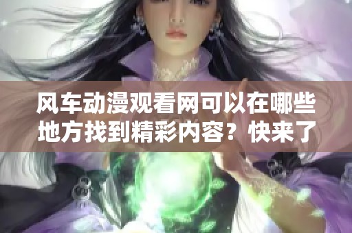 风车动漫观看网可以在哪些地方找到精彩内容？快来了解一下吧！