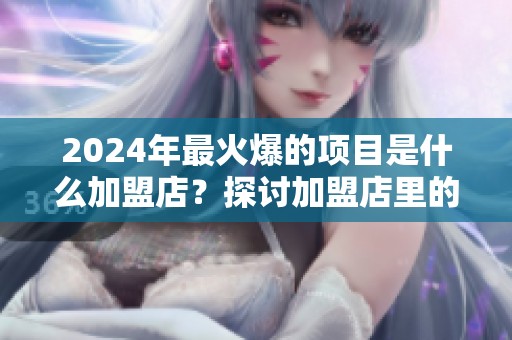 2024年最火爆的项目是什么加盟店？探讨加盟店里的热门选择！