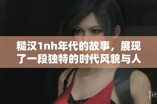糙汉1nh年代的故事，展现了一段独特的时代风貌与人物生活。
