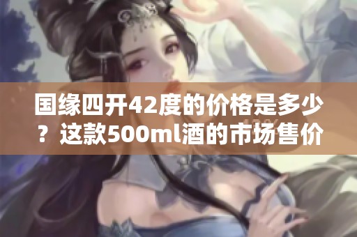 国缘四开42度的价格是多少？这款500ml酒的市场售价揭秘