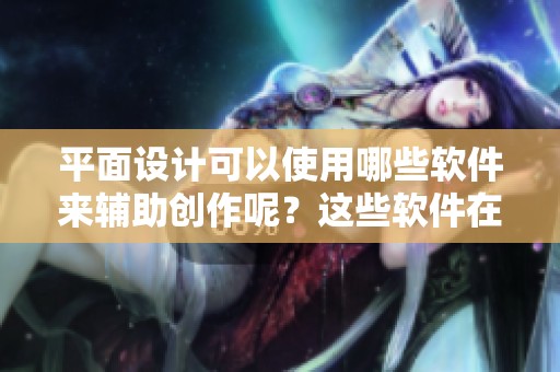 平面设计可以使用哪些软件来辅助创作呢？这些软件在设计中有哪些独特的功能？