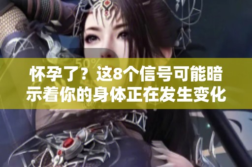 怀孕了？这8个信号可能暗示着你的身体正在发生变化