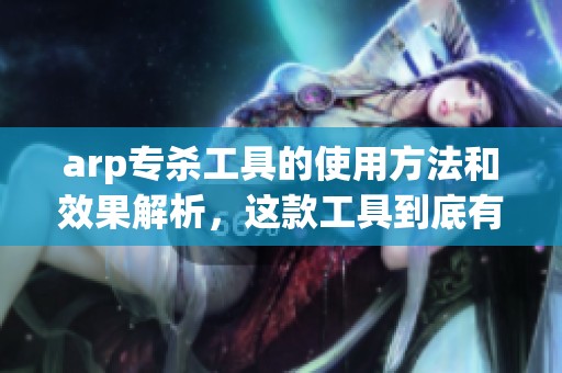 arp专杀工具的使用方法和效果解析，这款工具到底有何独特之处