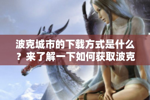 波克城市的下载方式是什么？来了解一下如何获取波克城市吧！