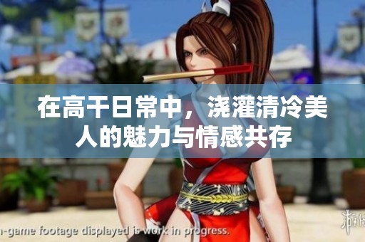 在高干日常中，浇灌清冷美人的魅力与情感共存